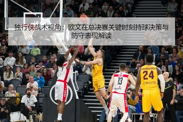 独行侠战术视角：欧文在总决赛关键时刻持球决策与防守表现解读