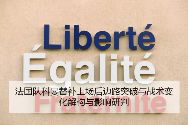 法国队科曼替补上场后边路突破与战术变化解构与影响研判