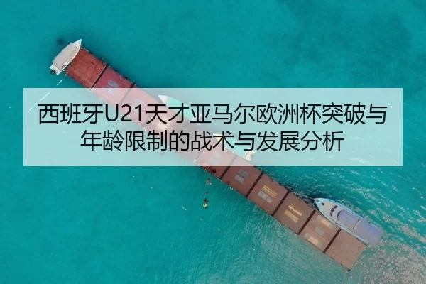 西班牙U21天才亚马尔欧洲杯突破与年龄限制的战术与发展分析