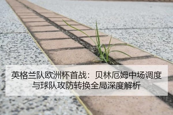 英格兰队欧洲杯首战：贝林厄姆中场调度与球队攻防转换全局深度解析